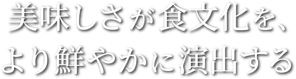 美味しさが食文化を、より鮮やかに演出する